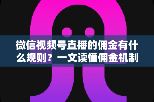 微信视频号直播的佣金有什么规则?一文读懂佣金机制、结算流程与变现技巧 微信视频号直播的佣金有什么规则?一文读懂佣金机制、结算流程与变现技巧