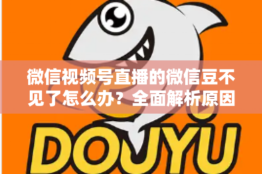 微信视频号直播的微信豆不见了怎么办?全面解析原因与找回方法指南 微信视频号直播的微信豆不见了怎么办?全面解析原因与找回方法指南