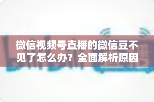 微信视频号直播的微信豆不见了怎么办?全面解析原因与找回方法指南 微信视频号直播的微信豆不见了怎么办?全面解析原因与找回方法指南