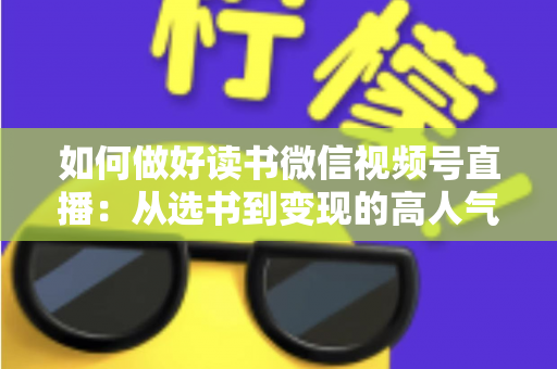 如何做好读书微信视频号直播:从选书到变现的高人气知识直播间打造全攻略 如何做好读书微信视频号直播:从选书到变现的高人气知识直播间打造全攻略