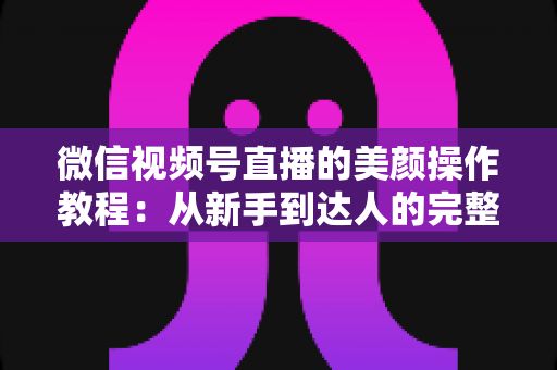 微信视频号直播的美颜操作教程:从新手到达人的完整开播画质指南 微信视频号直播的美颜操作教程:从新手到达人的完整开播画质指南