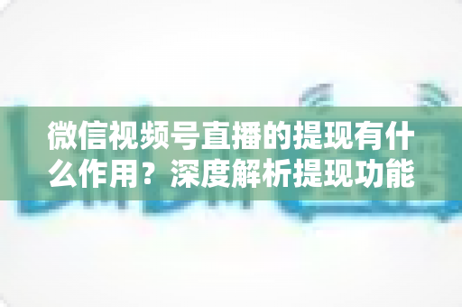 微信视频号直播的提现有什么作用?深度解析提现功能对创作者变现与经营的核心价值 微信视频号直播的提现有什么作用?深度解析提现功能对创作者变现与经营的核心价值