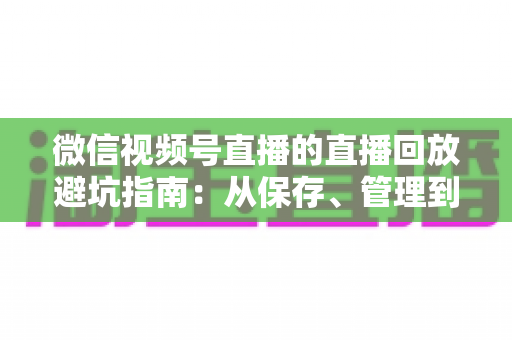 微信视频号直播的直播回放避坑指南:从保存、管理到复盘的全流程实战攻略 微信视频号直播的直播回放避坑指南:从保存、管理到复盘的全流程实战攻略