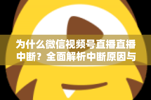 为什么微信视频号直播直播中断?全面解析中断原因与高效解决方法指南 为什么微信视频号直播直播中断?全面解析中断原因与高效解决方法指南
