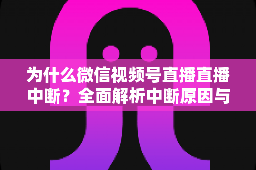 为什么微信视频号直播直播中断?全面解析中断原因与高效解决方法指南 为什么微信视频号直播直播中断?全面解析中断原因与高效解决方法指南