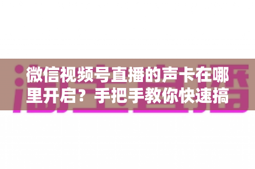 微信视频号直播的声卡在哪里开启?手把手教你快速搞定直播音效设置,让声音更出彩 微信视频号直播的声卡在哪里开启?手把手教你快速搞定直播音效设置,让声音更出彩