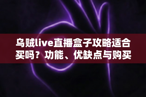 乌贼live直播盒子攻略适合买吗?功能、优缺点与购买建议全解析 乌贼live直播盒子攻略适合买吗?功能、优缺点与购买建议全解析