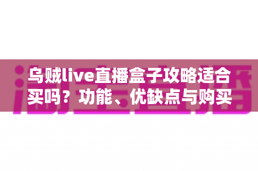 乌贼live直播盒子攻略适合买吗?功能、优缺点与购买建议全解析 乌贼live直播盒子攻略适合买吗?功能、优缺点与购买建议全解析