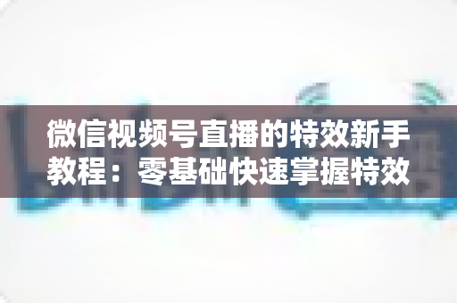 微信视频号直播的特效新手教程:零基础快速掌握特效玩法,让你的直播间人气倍增的实战指南 微信视频号直播的特效新手教程:零基础快速掌握特效玩法,让你的直播间人气倍增的实战指南