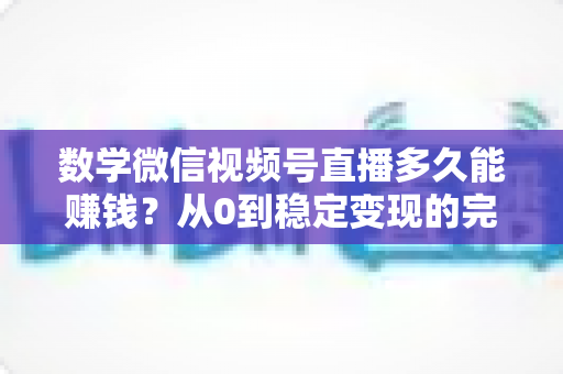 数学微信视频号直播多久能赚钱?从0到稳定变现的完整时间表与实战攻略 数学微信视频号直播多久能赚钱?从0到稳定变现的完整时间表与实战攻略