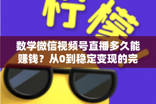 数学微信视频号直播多久能赚钱？从0到稳定变现的完整时间表与实战攻略