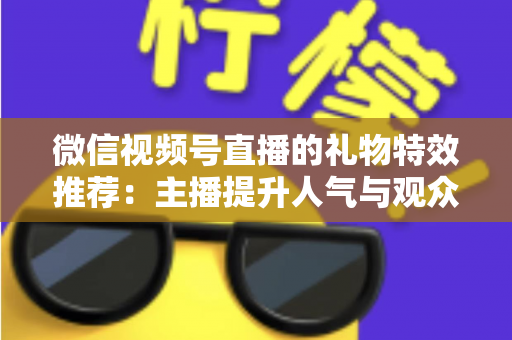 微信视频号直播的礼物特效推荐:主播提升人气与观众增强互动的全方位实用指南 微信视频号直播的礼物特效推荐:主播提升人气与观众增强互动的全方位实用指南