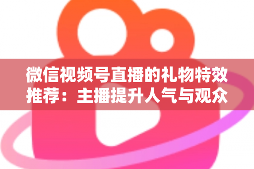 微信视频号直播的礼物特效推荐:主播提升人气与观众增强互动的全方位实用指南 微信视频号直播的礼物特效推荐:主播提升人气与观众增强互动的全方位实用指南