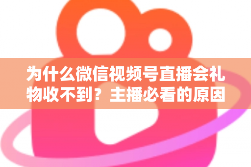 为什么微信视频号直播会礼物收不到?主播必看的原因解析与实用解决指南 为什么微信视频号直播会礼物收不到?主播必看的原因解析与实用解决指南