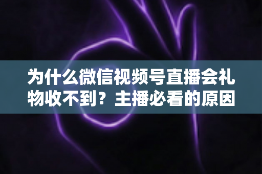为什么微信视频号直播会礼物收不到?主播必看的原因解析与实用解决指南 为什么微信视频号直播会礼物收不到?主播必看的原因解析与实用解决指南