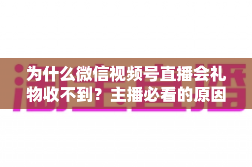 为什么微信视频号直播会礼物收不到?主播必看的原因解析与实用解决指南 为什么微信视频号直播会礼物收不到?主播必看的原因解析与实用解决指南