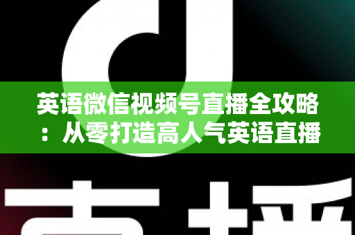 英语微信视频号直播全攻略：从零打造高人气英语直播间的完整实战指南