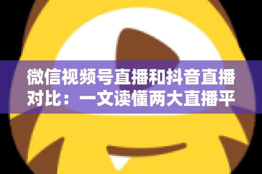 微信视频号直播和抖音直播对比:一文读懂两大直播平台的核心差异与选型指南 微信视频号直播和抖音直播对比:一文读懂两大直播平台的核心差异与选型指南