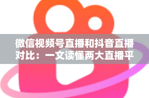 微信视频号直播和抖音直播对比:一文读懂两大直播平台的核心差异与选型指南 微信视频号直播和抖音直播对比:一文读懂两大直播平台的核心差异与选型指南