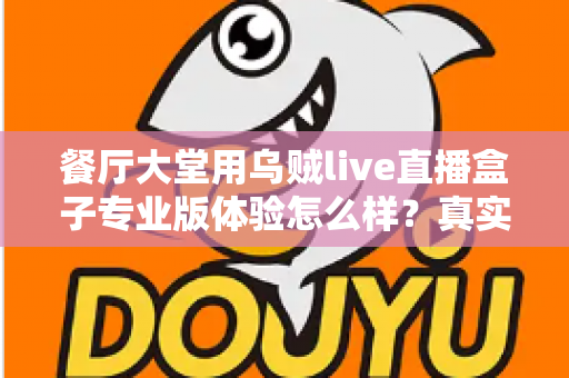 餐厅大堂用乌贼live直播盒子专业版体验怎么样?真实测评告诉你值不值得入手 餐厅大堂用乌贼live直播盒子专业版体验怎么样?真实测评告诉你值不值得入手