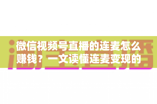 微信视频号直播的连麦怎么赚钱？一文读懂连麦变现的五大路径与实操技巧