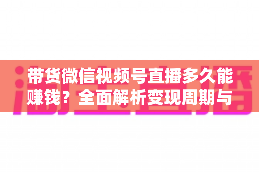 带货微信视频号直播多久能赚钱?全面解析变现周期与提速策略 带货微信视频号直播多久能赚钱?全面解析变现周期与提速策略