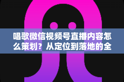 唱歌微信视频号直播内容怎么策划?从定位到落地的全流程实战指南 唱歌微信视频号直播内容怎么策划?从定位到落地的全流程实战指南