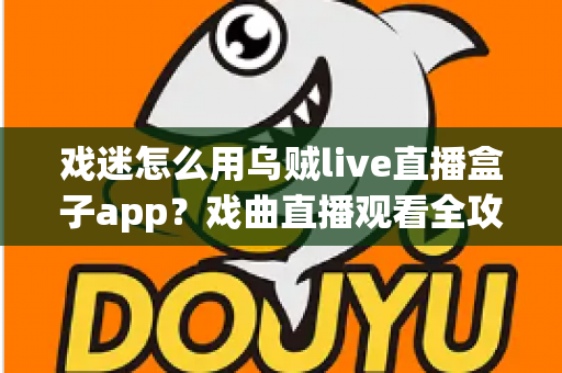 戏迷怎么用乌贼live直播盒子app?戏曲直播观看全攻略,从下载到互动一篇讲透 戏迷怎么用乌贼live直播盒子app?戏曲直播观看全攻略,从下载到互动一篇讲透