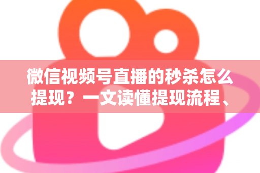 微信视频号直播的秒杀怎么提现？一文读懂提现流程、结算规则与避坑指南