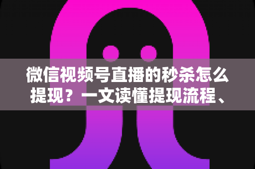 微信视频号直播的秒杀怎么提现？一文读懂提现流程、结算规则与避坑指南