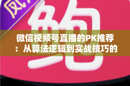 微信视频号直播的PK推荐:从算法逻辑到实战技巧的涨粉引流全攻略 微信视频号直播的PK推荐:从算法逻辑到实战技巧的涨粉引流全攻略