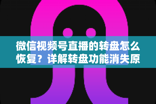 微信视频号直播的转盘怎么恢复?详解转盘功能消失原因与找回方法全攻略 微信视频号直播的转盘怎么恢复?详解转盘功能消失原因与找回方法全攻略