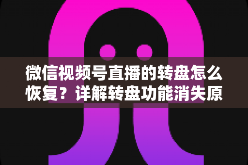 微信视频号直播的转盘怎么恢复?详解转盘功能消失原因与找回方法全攻略 微信视频号直播的转盘怎么恢复?详解转盘功能消失原因与找回方法全攻略