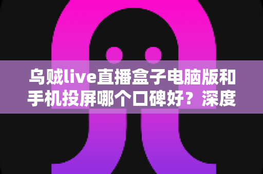 乌贼live直播盒子电脑版和手机投屏哪个口碑好?深度对比评测帮你找到最佳观影方案 乌贼live直播盒子电脑版和手机投屏哪个口碑好?深度对比评测帮你找到最佳观影方案