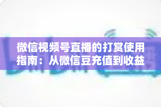 微信视频号直播的打赏使用指南：从微信豆充值到收益提现的完整攻略