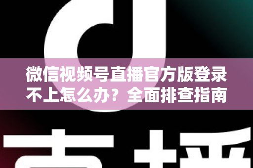 微信视频号直播官方版登录不上怎么办？全面排查指南与高效解决方法助您快速恢复开播