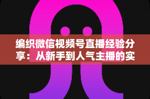 编织微信视频号直播经验分享:从新手到人气主播的实战指南 编织微信视频号直播经验分享:从新手到人气主播的实战指南