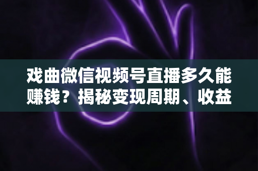 戏曲微信视频号直播多久能赚钱?揭秘变现周期、收益来源与提速方法全攻略 戏曲微信视频号直播多久能赚钱?揭秘变现周期、收益来源与提速方法全攻略