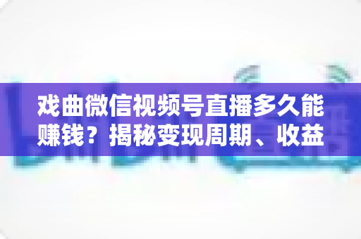 戏曲微信视频号直播多久能赚钱?揭秘变现周期、收益来源与提速方法全攻略 戏曲微信视频号直播多久能赚钱?揭秘变现周期、收益来源与提速方法全攻略
