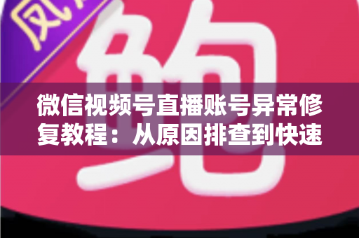 微信视频号直播账号异常修复教程:从原因排查到快速恢复的完整实操指南 微信视频号直播账号异常修复教程:从原因排查到快速恢复的完整实操指南