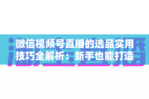 微信视频号直播的选品实用技巧全解析:新手也能打造高转化赚钱直播间的完整指南 微信视频号直播的选品实用技巧全解析:新手也能打造高转化赚钱直播间的完整指南