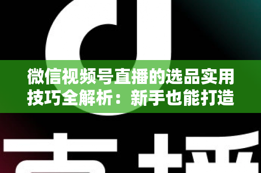 微信视频号直播的选品实用技巧全解析:新手也能打造高转化赚钱直播间的完整指南 微信视频号直播的选品实用技巧全解析:新手也能打造高转化赚钱直播间的完整指南