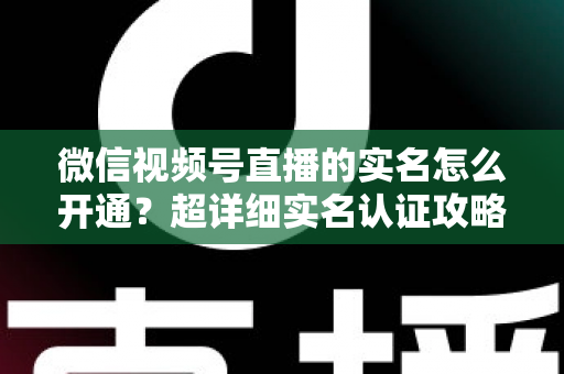 微信视频号直播的实名怎么开通?超详细实名认证攻略,助你快速开播不迷路 微信视频号直播的实名怎么开通?超详细实名认证攻略,助你快速开播不迷路