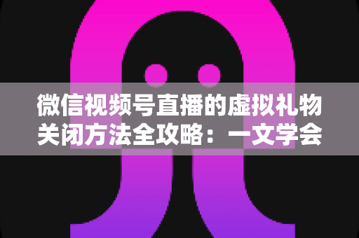 微信视频号直播的虚拟礼物关闭方法全攻略:一文学会彻底关闭打赏功能的详细操作教程 微信视频号直播的虚拟礼物关闭方法全攻略:一文学会彻底关闭打赏功能的详细操作教程