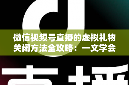 微信视频号直播的虚拟礼物关闭方法全攻略:一文学会彻底关闭打赏功能的详细操作教程 微信视频号直播的虚拟礼物关闭方法全攻略:一文学会彻底关闭打赏功能的详细操作教程