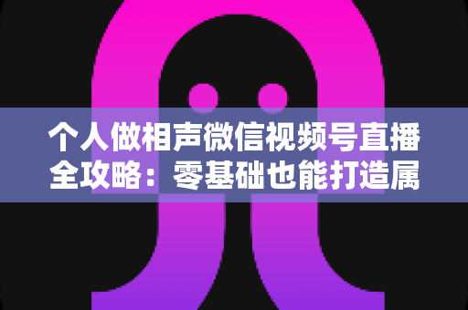 个人做相声微信视频号直播全攻略：零基础也能打造属于你的曲艺舞台