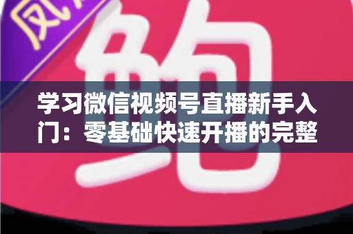 学习微信视频号直播新手入门:零基础快速开播的完整实战指南 学习微信视频号直播新手入门:零基础快速开播的完整实战指南