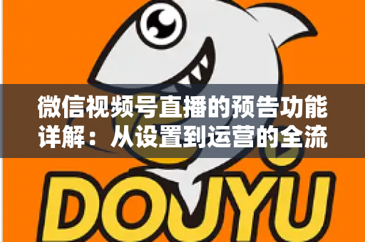 微信视频号直播的预告功能详解:从设置到运营的全流程实战指南 微信视频号直播的预告功能详解:从设置到运营的全流程实战指南