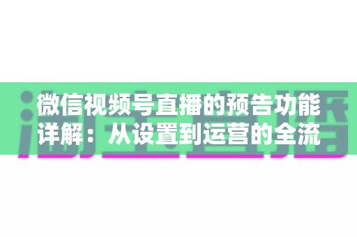 微信视频号直播的预告功能详解:从设置到运营的全流程实战指南 微信视频号直播的预告功能详解:从设置到运营的全流程实战指南