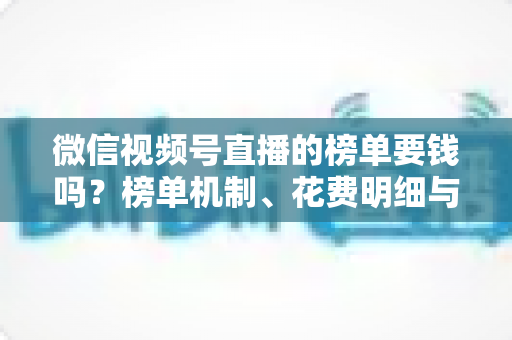微信视频号直播的榜单要钱吗?榜单机制、花费明细与冲榜全解析 微信视频号直播的榜单要钱吗?榜单机制、花费明细与冲榜全解析